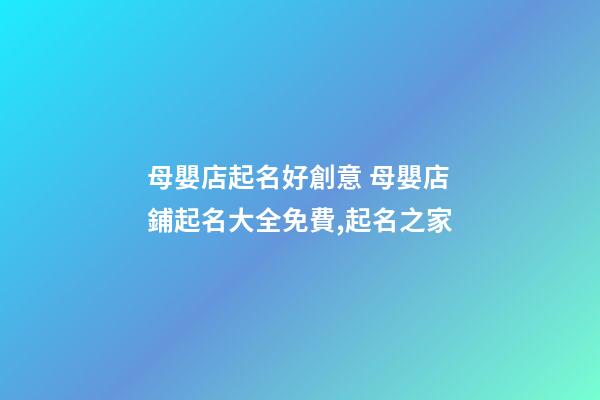 母嬰店起名好創意 母嬰店鋪起名大全免費,起名之家